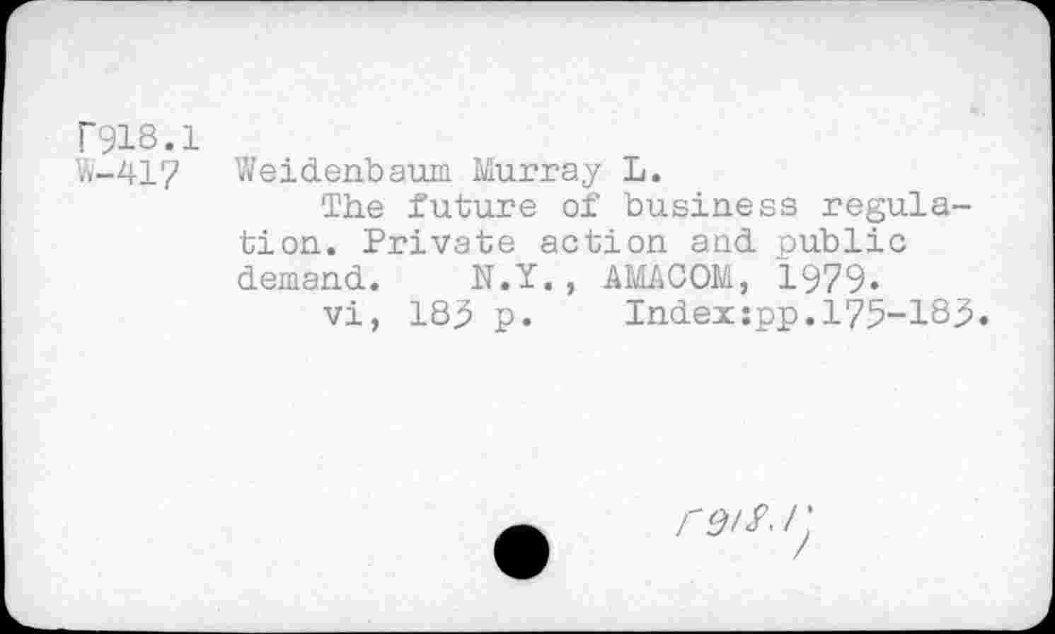 ﻿T918.1
Vv-417 Weidenbaum Murray L.
The future of business regulation. Private action and public demand. N.Y. , AMACOM, 1979.
vi, 183 p. Index:pp.175-183.